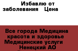 Избавлю от заболевания › Цена ­ 5 000 - Все города Медицина, красота и здоровье » Медицинские услуги   . Ненецкий АО,Выучейский п.